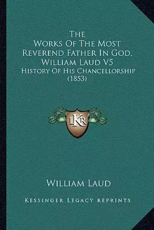 The Works Of The Most Reverend Father In God, William Laud V5: History Of His Chancellorship (1853)