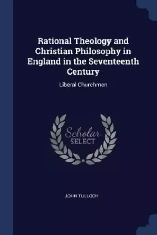 Rational Theology and Christian Philosophy in England in the Seventeenth Century: Liberal Churchmen