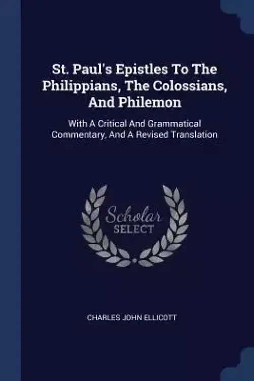 St. Paul's Epistles to the Philippians, the Colossians, and Philemon: With a Critical and Grammatical Commentary, and a Revised Translation