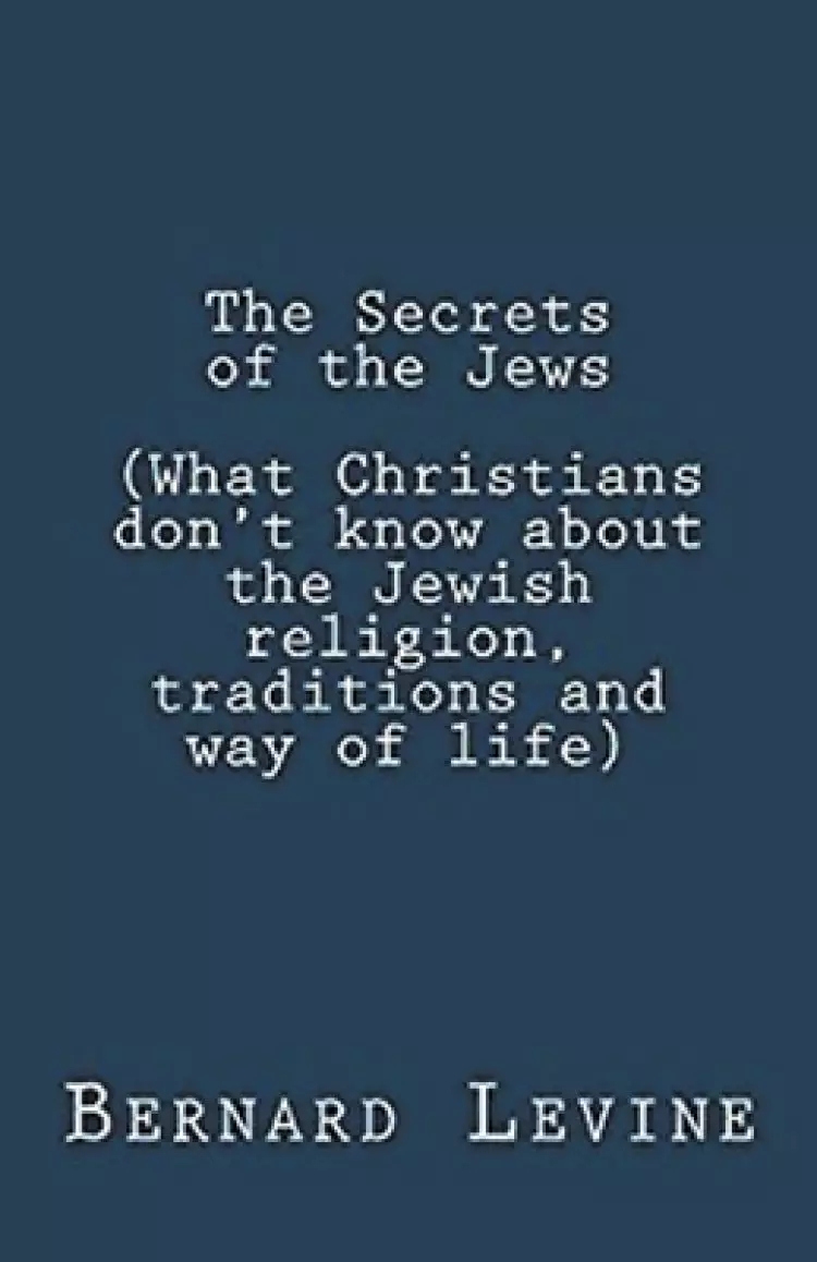 The Secrets of the Jews (What Christians Don't Know About the Jewish Religion, Traditions and Way of Life)