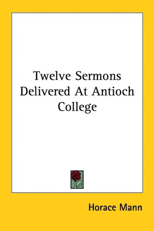 Twelve Sermons Delivered At Antioch College