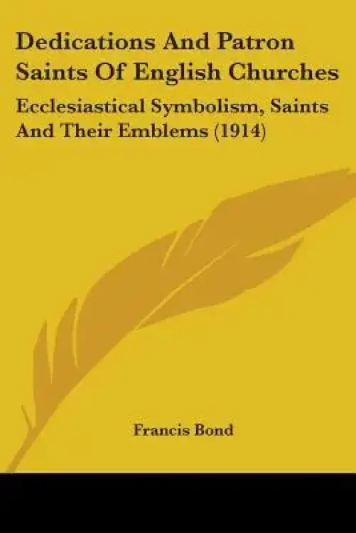 Dedications And Patron Saints Of English Churches: Ecclesiastical Symbolism, Saints And Their Emblems (1914)