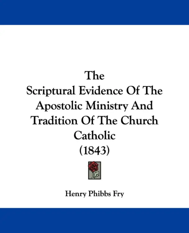 The Scriptural Evidence Of The Apostolic Ministry And Tradition Of The Church Catholic (1843)