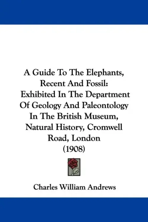 A Guide To The Elephants, Recent And Fossil: Exhibited In The Department Of Geology And Paleontology In The British Museum, Natural History, Cromwell