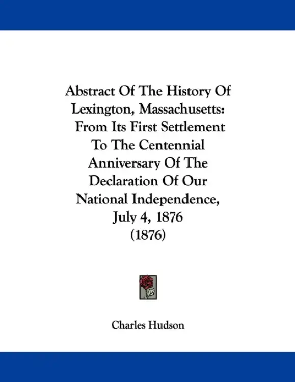 Abstract Of The History Of Lexington, Massachusetts: From Its First Settlement To The Centennial Anniversary Of The Declaration Of Our National Indepe