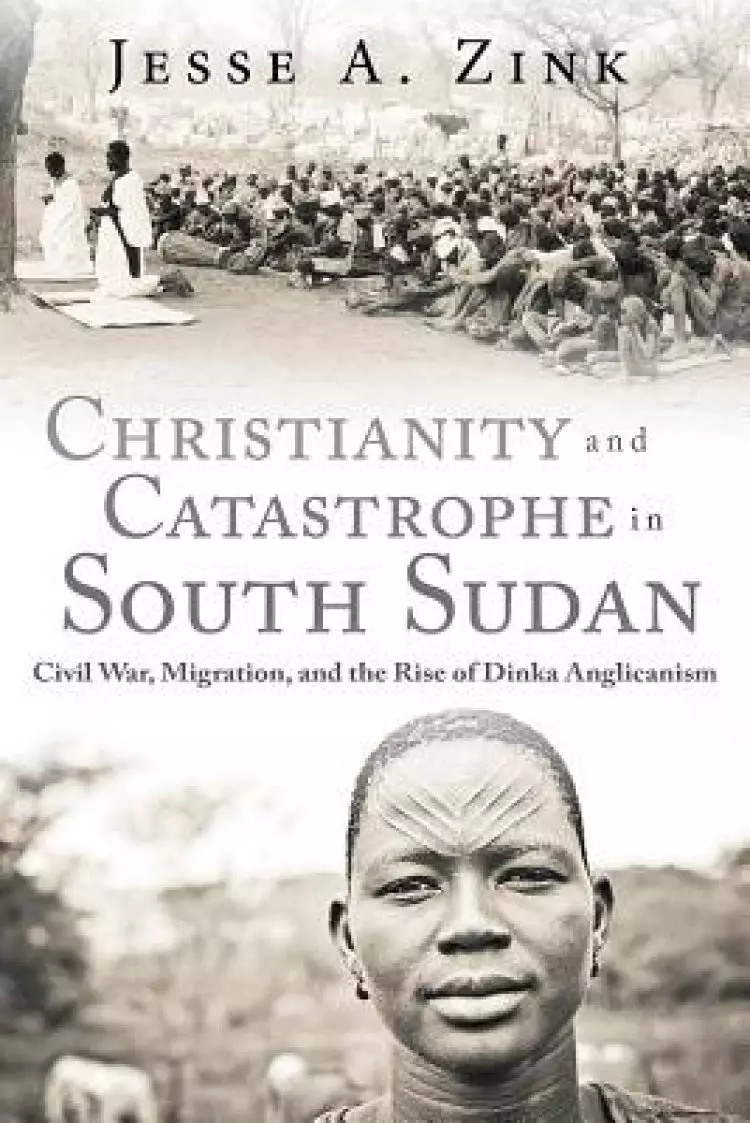 Christianity and Catastrophe in South Sudan: Civil War, Migration, and the Rise of Dinka Anglicanism