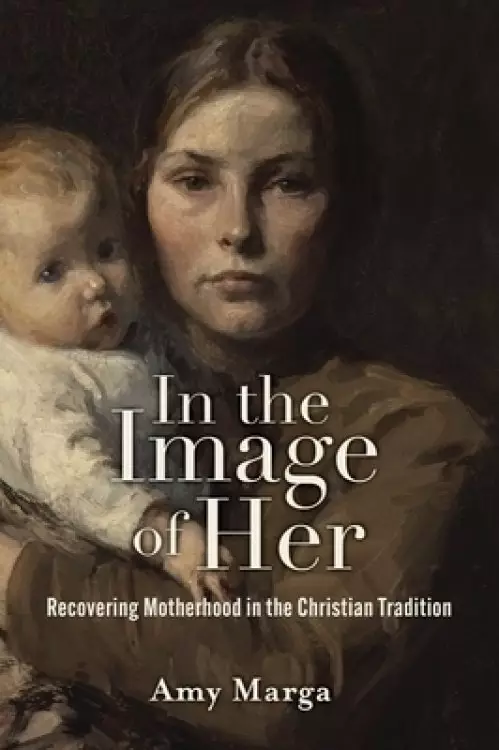 In the Image of Her: Recovering Motherhood in the Christian Tradition