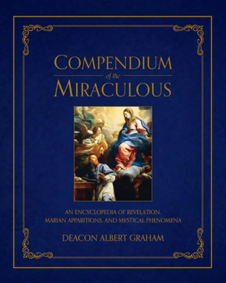 Compendium of the Miraculous: An Encyclopedia of Revelation, Marian Apparitions, and Mystical Phenomena