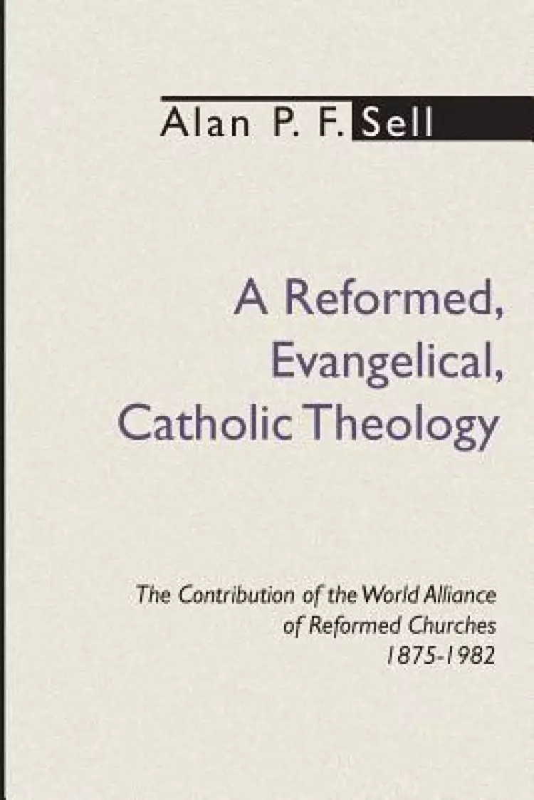 Reformed, Evangelical, Catholic Theology: The Contribution of the World Alliance of Reformed Churches, 1875-1982