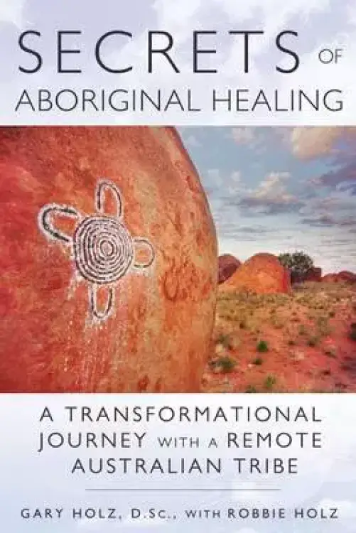 Secrets of Aboriginal Healing: A Physicist's Journey with a Remote Australian Tribe