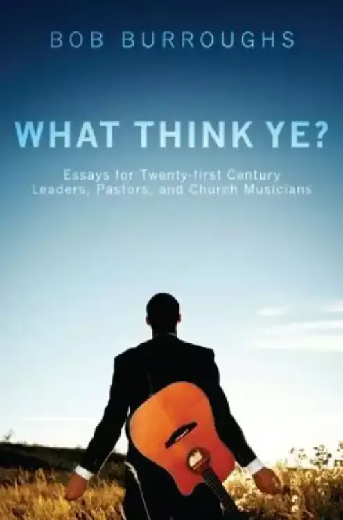 What Think Ye?: Essays for Twenty-First Century Leaders, Pastors, and Church Musicians