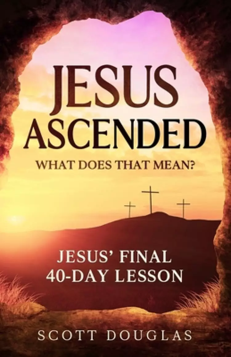 Jesus Ascended. What Does That Mean?: Jesus' Final 40-Day Lesson