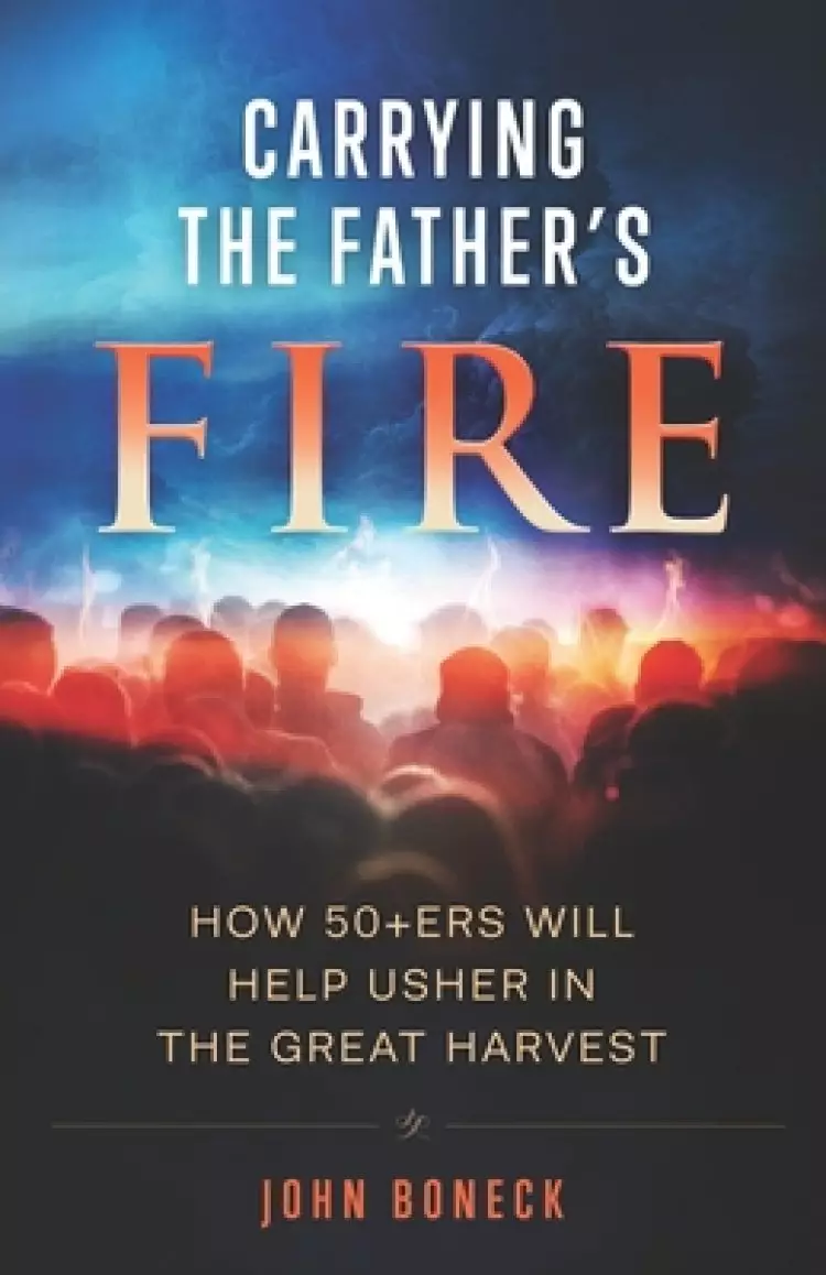 Carrying the Father's Fire: How 50+ers will help usher in the Great Harvest