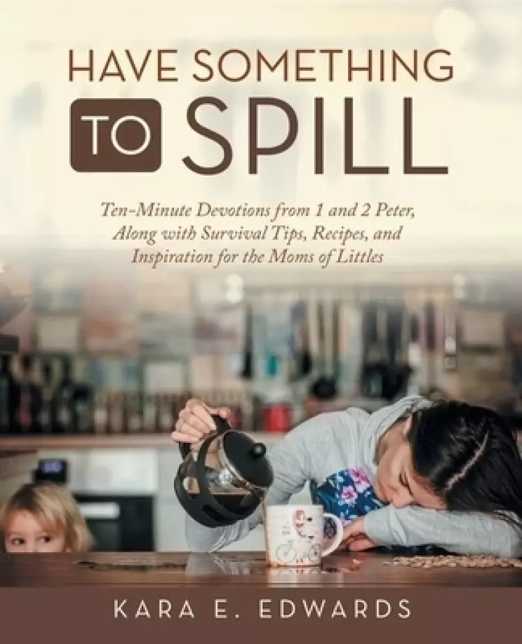 Have Something to Spill: Ten-Minute Devotions from 1 and 2 Peter, Along with Survival Tips, Recipes, and Inspiration for the Moms of Littles