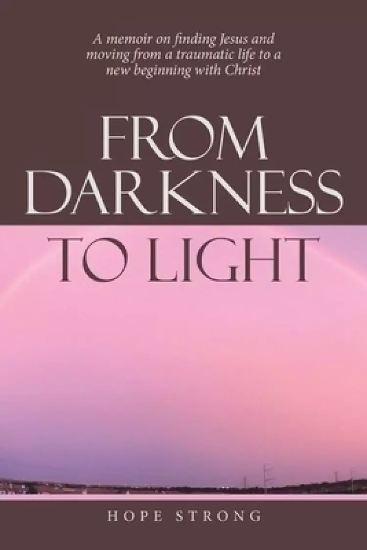 From Darkness to Light: A Memoir on Finding Jesus and Moving from a Traumatic Life to a New Beginning with Christ