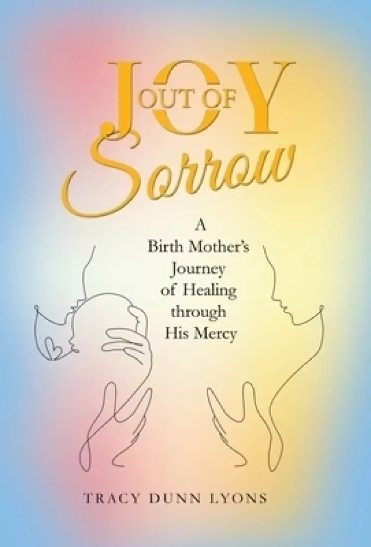 Joy out of Sorrow: A Birth Mother's Journey of Healing Through His Mercy