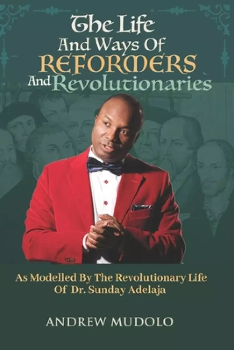 The Life and Ways of Reformers and Revolutionaries: As Modelled By The Revolutionary Life of Dr. Sunday Adelaja