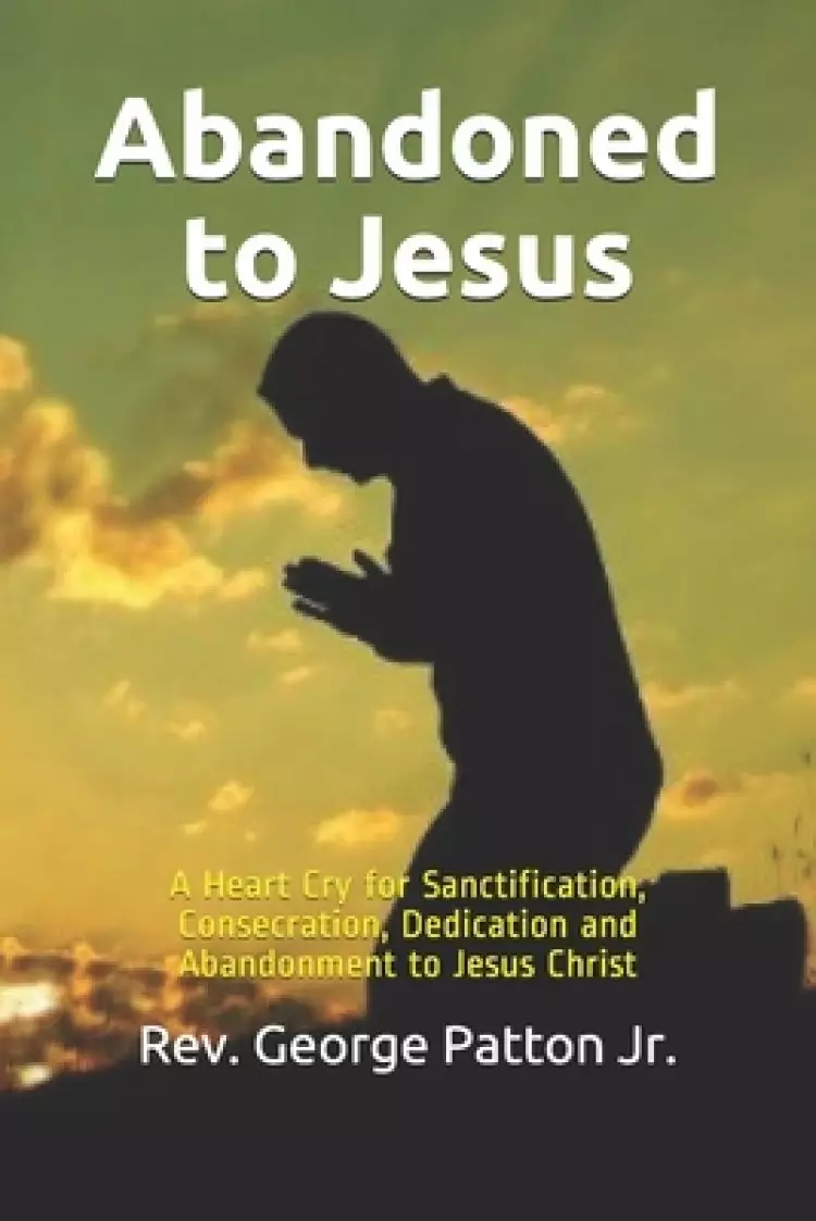 Abandoned to Jesus: A Heart Cry for Sanctification, Consecration, Dedication and Abandonment to Jesus Christ