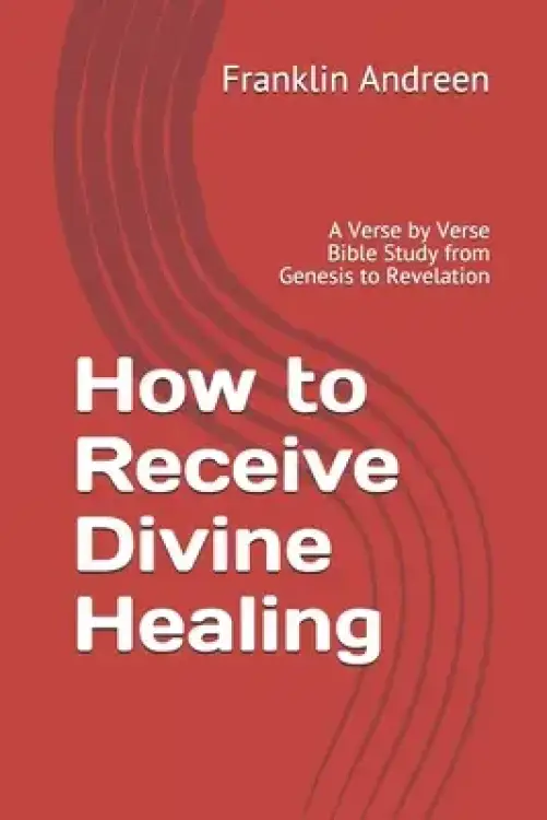 How to Receive Divine Healing: A Verse by Verse Bible Study from Genesis to Revelation