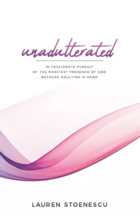 Unadulterated: In Passionate Pursuit of the Manifest Presence of God Because Adulting is Hard