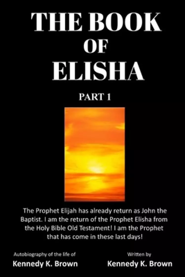 THE BOOK OF ELISHA : PART 1: I am the return of the Prophet Elisha from the Old Testament! I am the Prophet that has come in these last days!