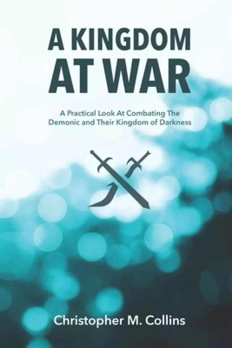 A Kingdom at War: A Practical Look at Combating the Demonic and Their Kingdom of Darkness