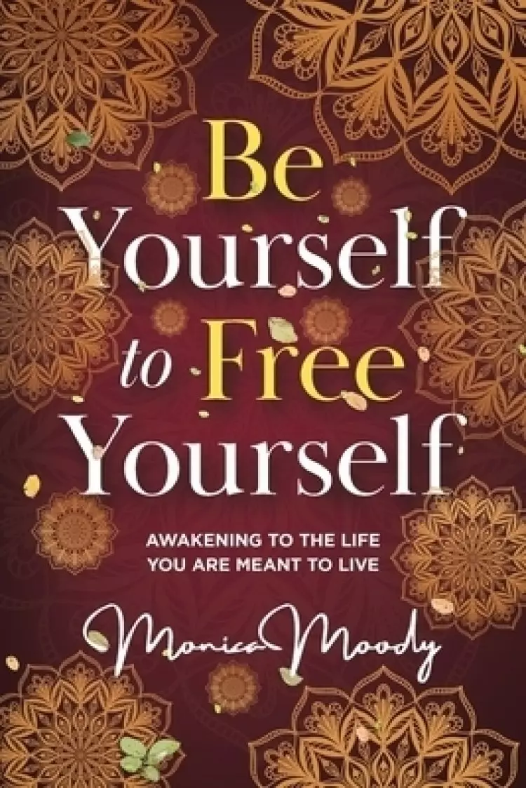 Be Yourself to Free Yourself: Awakening to the Life You are Meant to Live