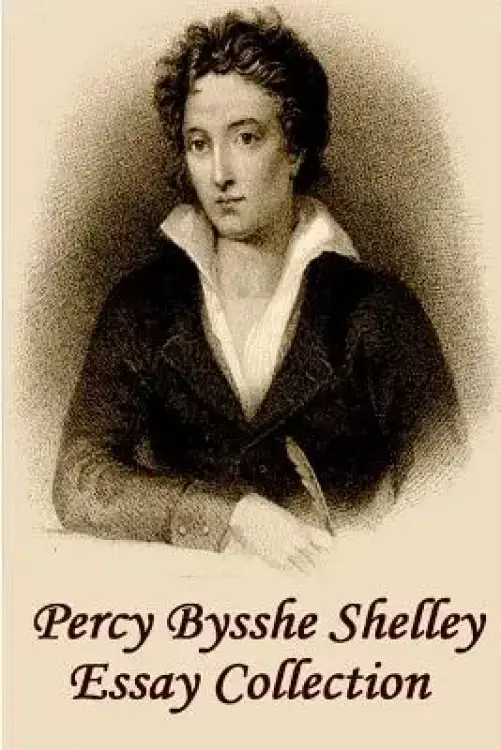 Percy Bysshe Shelley - Essays: Insightful, masterful essays and musings on poetry, love, metaphysics and the future