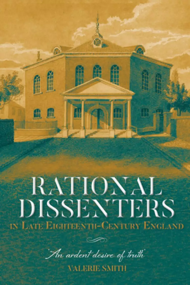 Rational Dissenters in Late Eighteenth-Century England: 'An Ardent Desire of Truth'
