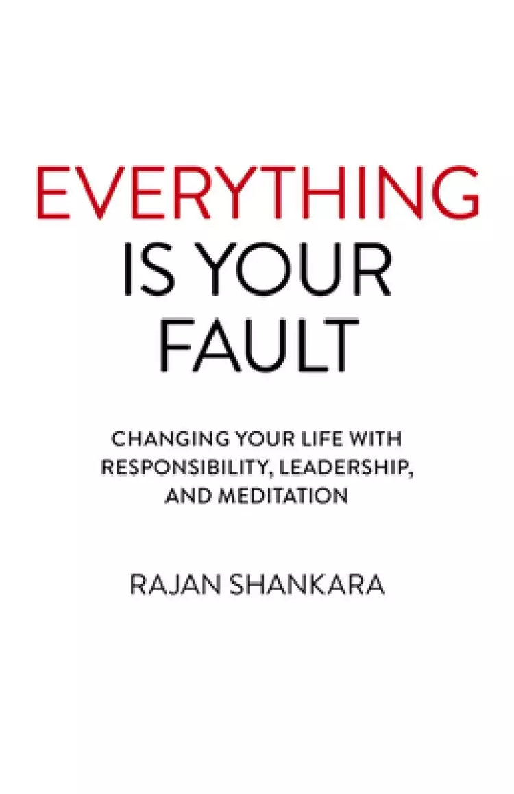 Everything Is Your Fault: Changing Your Life with Responsibility, Leadership, and Meditation