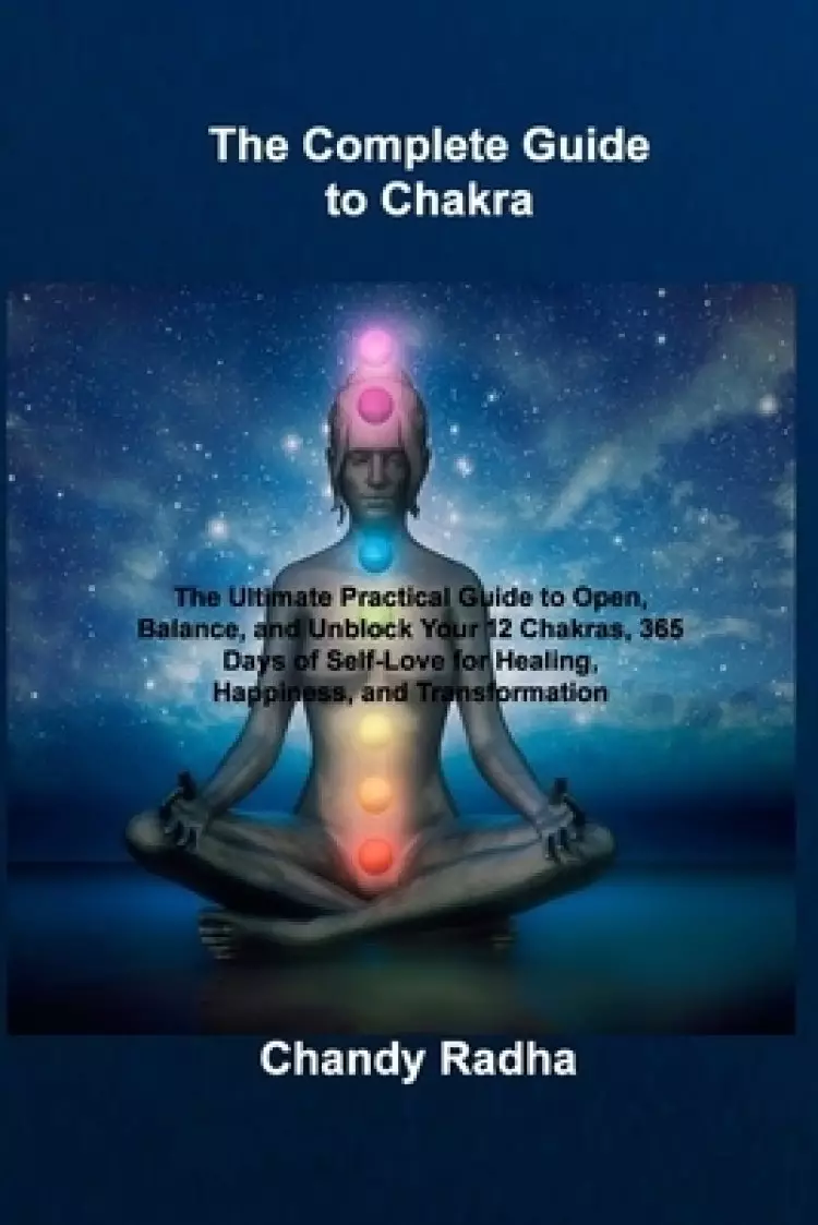 The Complete Guide to Chakra: The Ultimate Practical Guide to Open, Balance, and Unblock Your 12 Chakras, 365 Days of Self-Love for Healing, Happiness