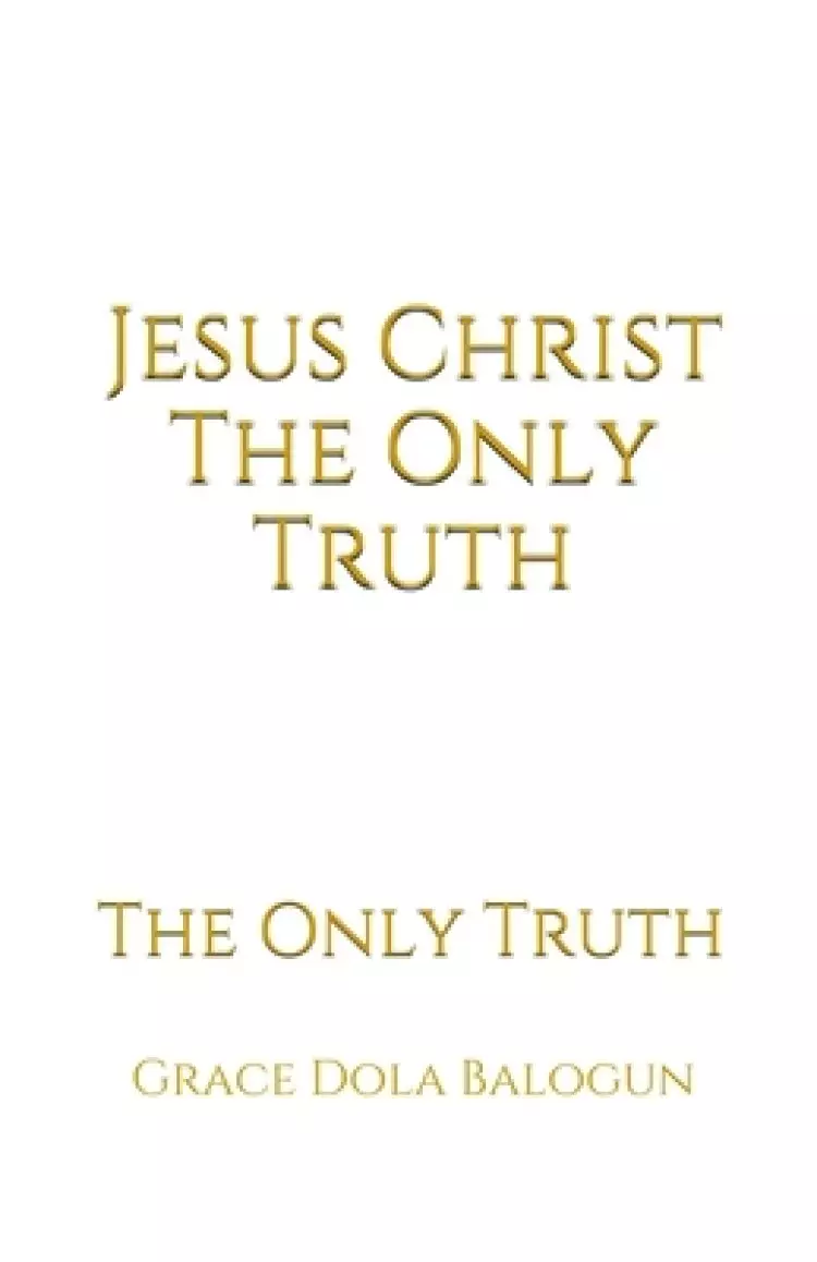 Jesus Christ The Only Truth: The Only Truth