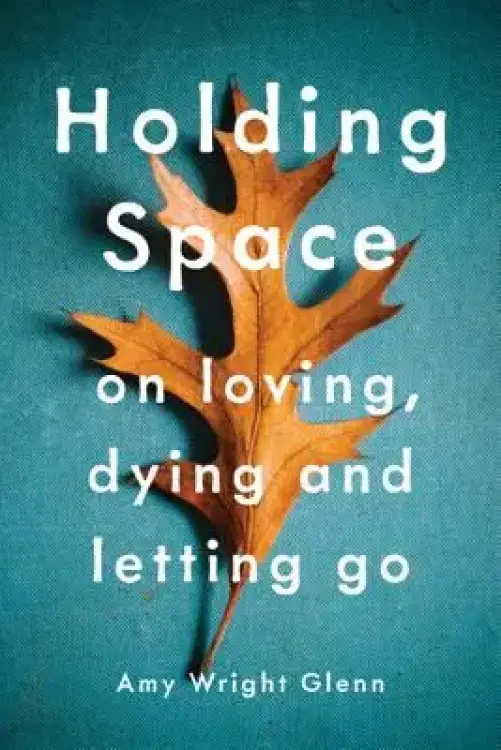 Holding Space: On Loving, Dying, and Letting Go