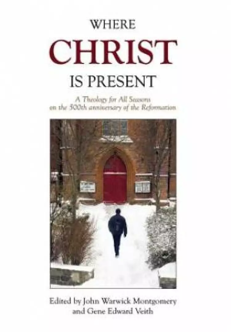 Where Christ Is Present: A Theology for All Seasons on the 500th Anniversary of the Reformation