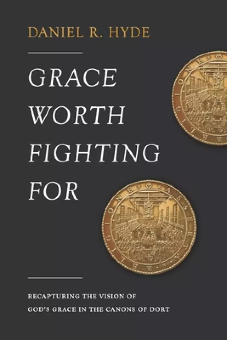 Grace Worth Fighting For: Recapturing the Vision of God's Grace in the Canons of Dort