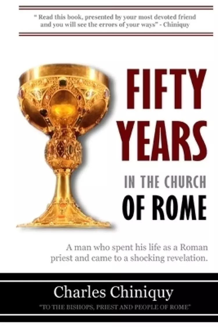 Fifty Years In the Church of Rome: A MAN THAT CAME TO A SHOCKING REVELATION,  AFTER SPENDING HIS LIFE AS A ROMAN PRIEST