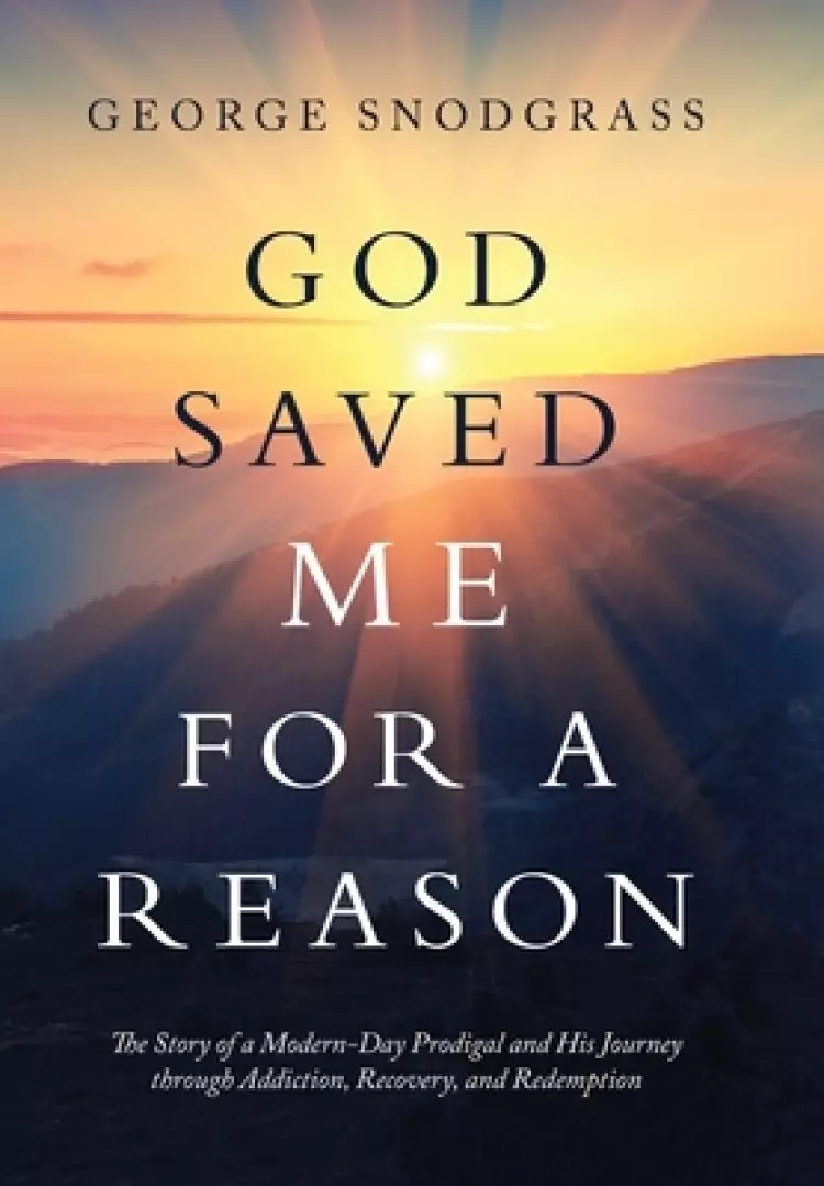 God Saved Me for a Reason: The Story of a Modern-Day Prodigal and His Journey Through Addiction, Recovery, and Redemption