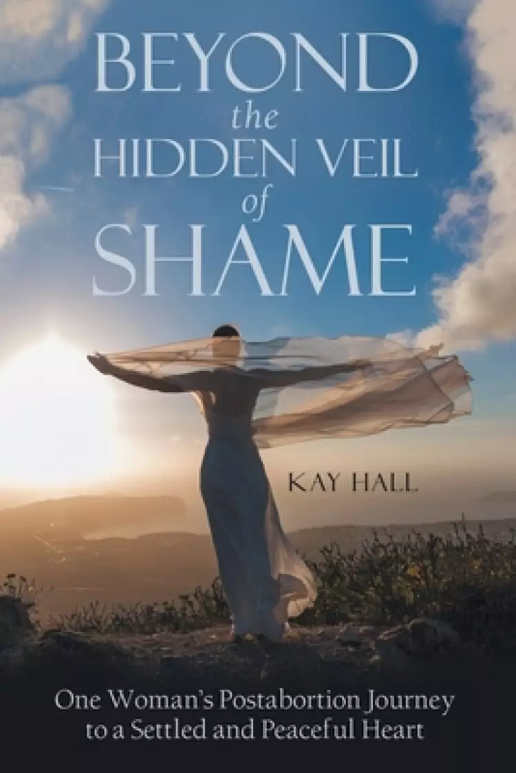 Beyond the Hidden Veil of Shame: One Woman's Postabortion Journey to a Settled  and Peaceful Heart