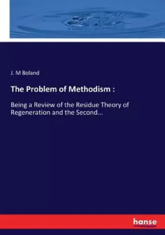 The Problem of Methodism: : Being a Review of the Residue Theory of Regeneration and the Second...