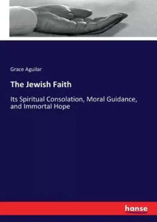 The Jewish Faith: Its Spiritual Consolation, Moral Guidance, and Immortal Hope