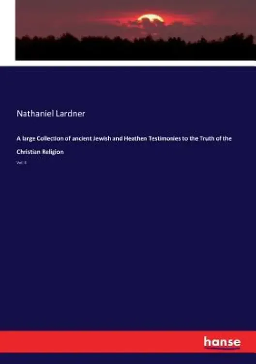 A large Collection of ancient Jewish and Heathen Testimonies to the Truth of the Christian Religion: Vol. II