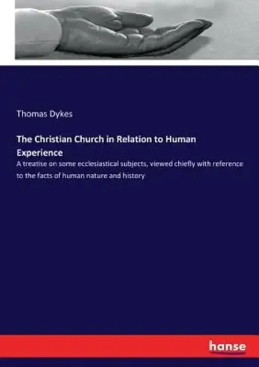 The Christian Church in Relation to Human Experience: A treatise on some ecclesiastical subjects, viewed chiefly with reference to the facts of human