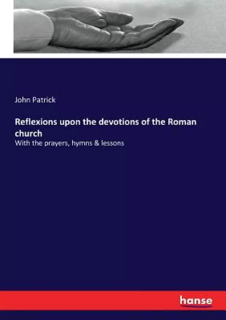 Reflexions upon the devotions of the Roman church: With the prayers, hymns & lessons