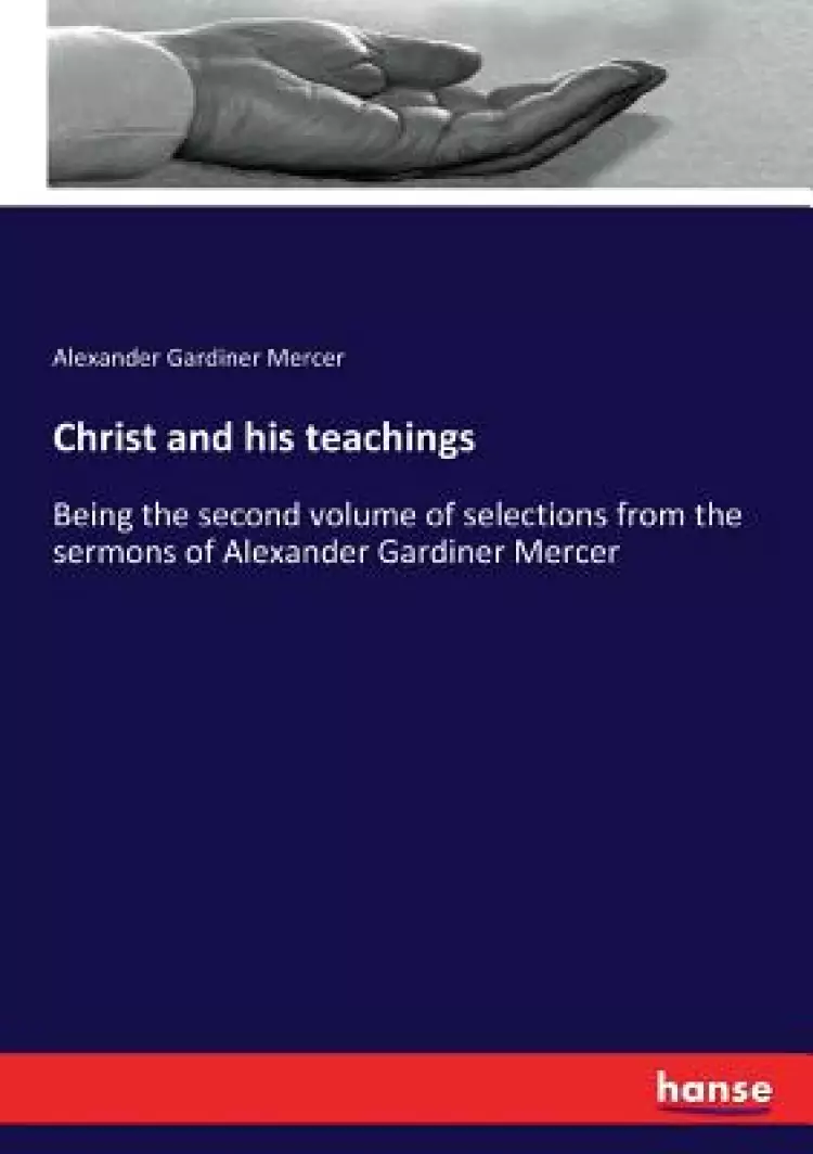 Christ and his teachings: Being the second volume of selections from the sermons of Alexander Gardiner Mercer