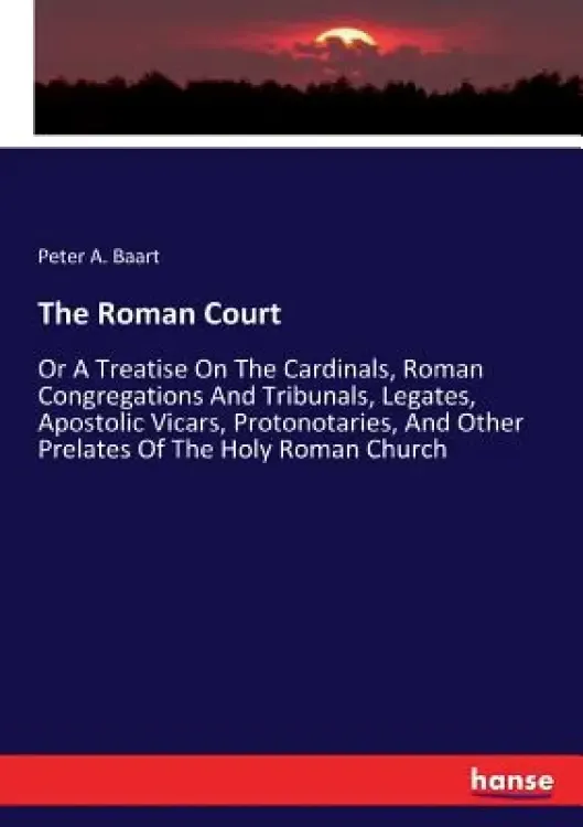 The Roman Court: Or A Treatise On The Cardinals, Roman Congregations And Tribunals, Legates, Apostolic Vicars, Protonotaries, And Other