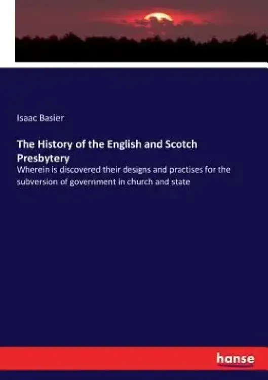 The History of the English and Scotch Presbytery: Wherein is discovered their designs and practises for the subversion of government in church and sta