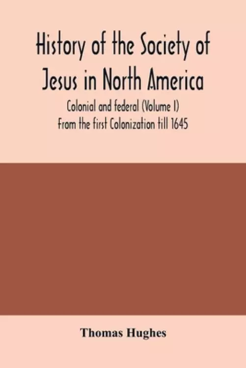 History of the Society of Jesus in North America, colonial and federal (Volume I) From the first Colonization till 1645