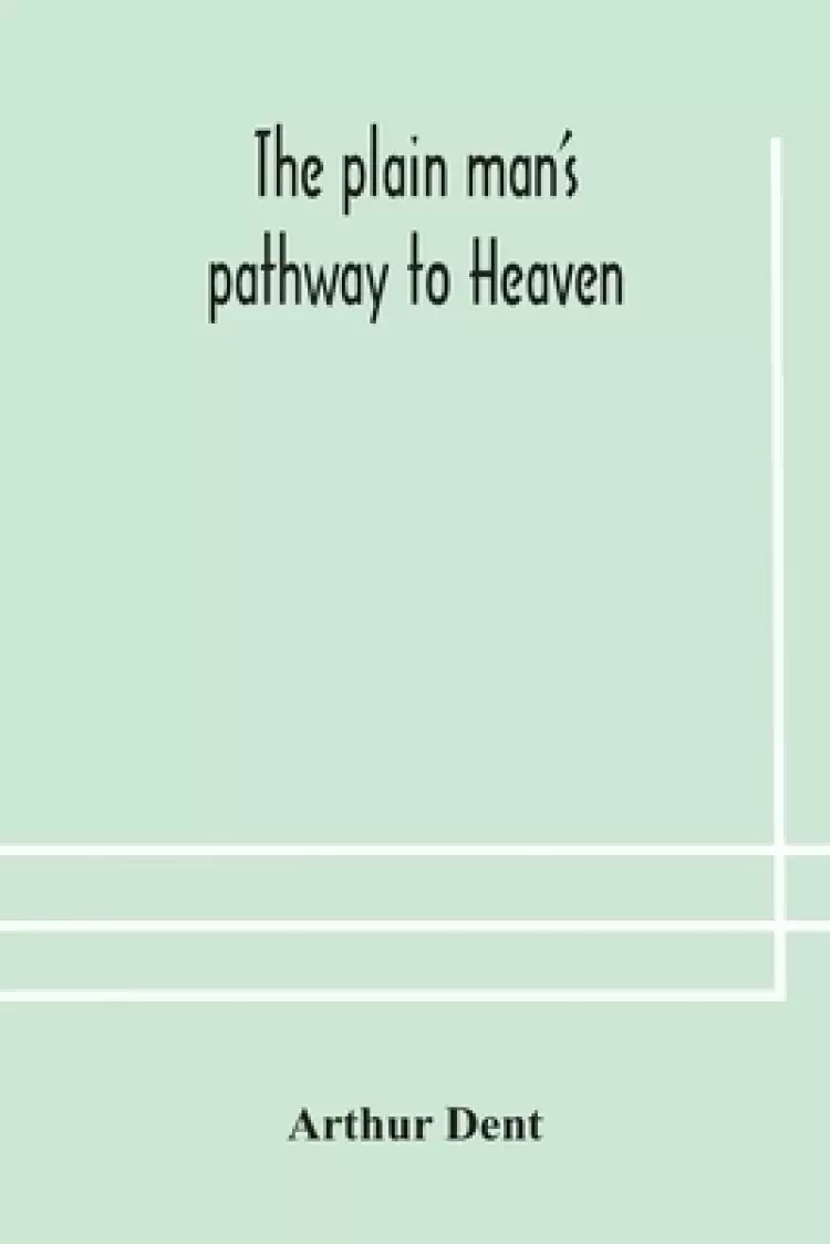 The plain man's pathway to Heaven, wherein every man may clearly see whether he shall be saved or damned, with a table of all the principal matters,