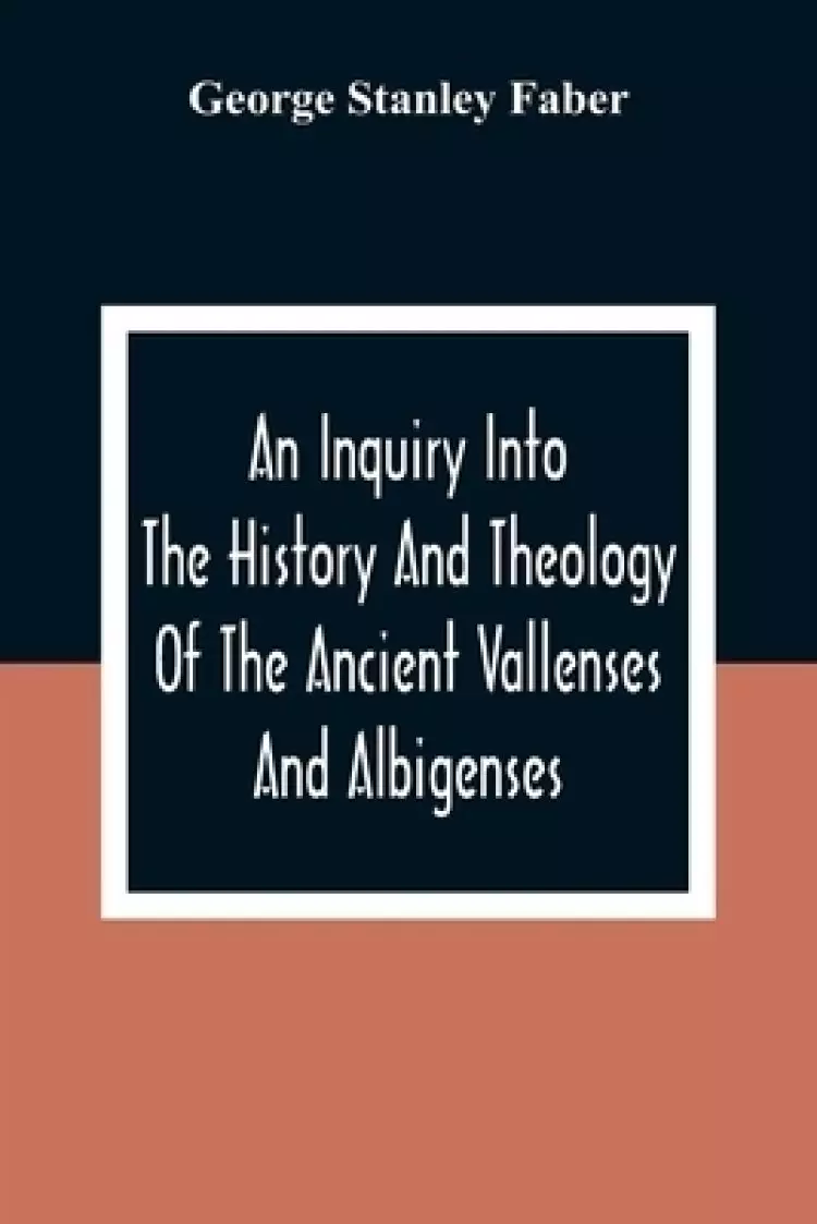 An Inquiry Into The History And Theology Of The Ancient Vallenses And Albigenses: As Exhibiting, Agreeably To The Promises, The Perpetuity Of The Sinc