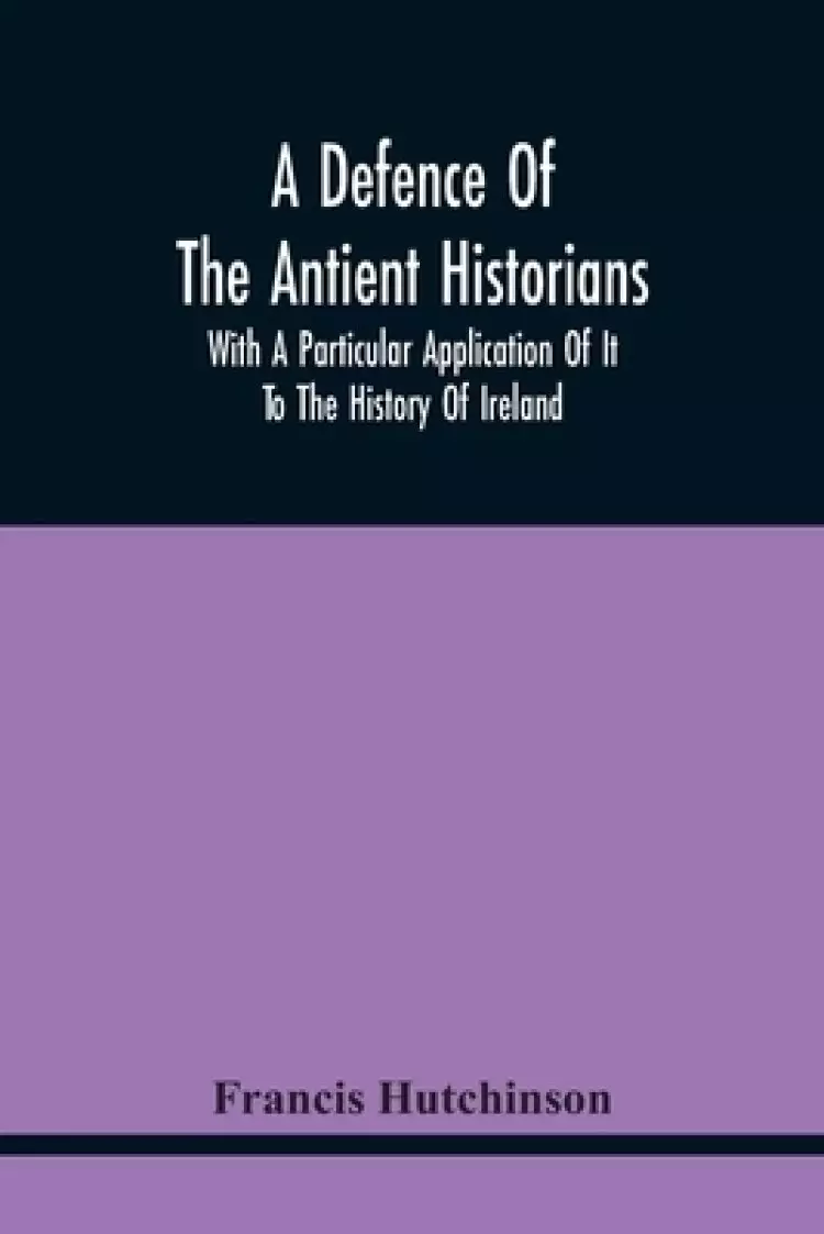 A Defence Of The Antient Historians: With A Particular Application Of It To The History Of Ireland